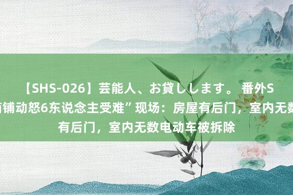 【SHS-026】芸能人、お貸しします。 番外SP “江苏宿迁商铺动怒6东说念主受难”现场：房屋有后门，室内无数电动车被拆除