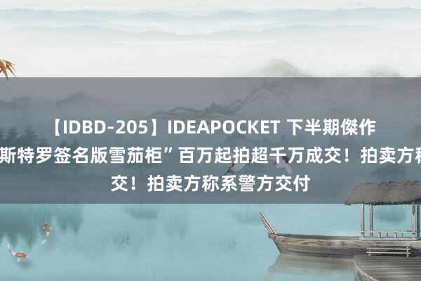 【IDBD-205】IDEAPOCKET 下半期傑作集2009 “卡斯特罗签名版雪茄柜”百万起拍超千万成交！拍卖方称系警方交付