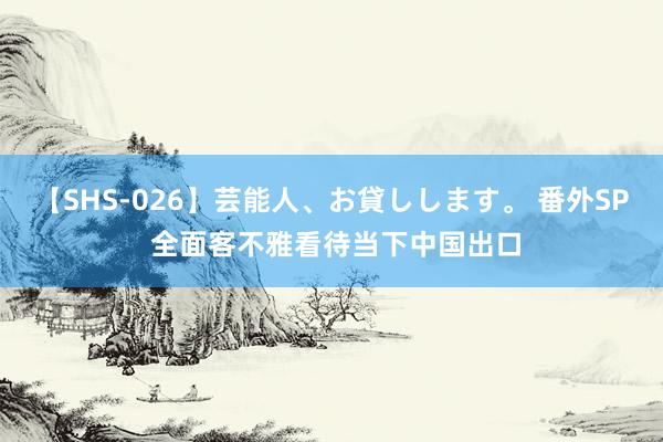 【SHS-026】芸能人、お貸しします。 番外SP 全面客不雅看待当下中国出口