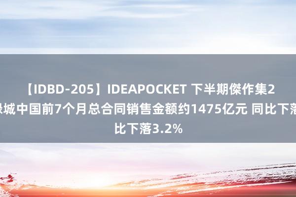 【IDBD-205】IDEAPOCKET 下半期傑作集2009 绿城中国前7个月总合同销售金额约1475亿元 同比下落3.2%