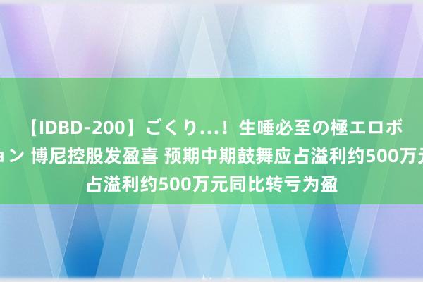 【IDBD-200】ごくり…！生唾必至の極エロボディセレクション 博尼控股发盈喜 预期中期鼓舞应占溢利约500万元同比转亏为盈