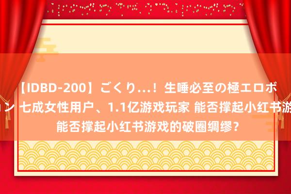 【IDBD-200】ごくり…！生唾必至の極エロボディセレクション 七成女性用户、1.1亿游戏玩家 能否撑起小红书游戏的破圈绸缪？