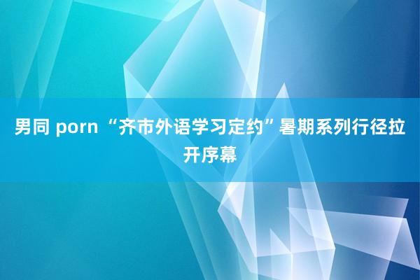 男同 porn “齐市外语学习定约”暑期系列行径拉开序幕