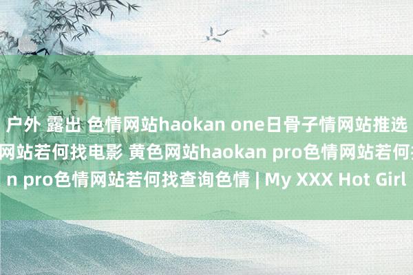 户外 露出 色情网站haokan one日骨子情网站推选色情网站有哪些在线色情网站若何找电影 黄色网站haokan pro色情网站若何找查询色情 | My XXX Hot Girl