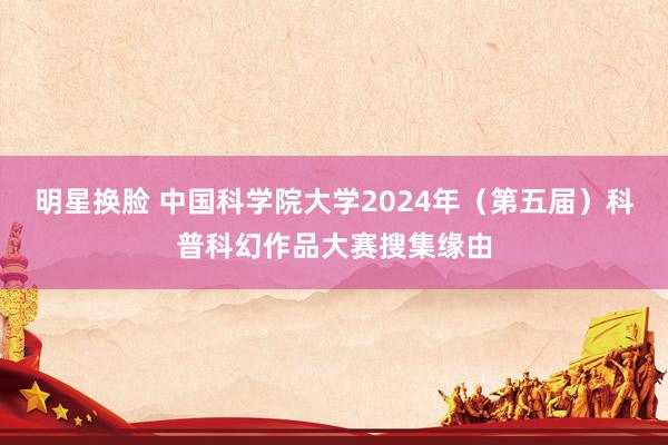 明星换脸 中国科学院大学2024年（第五届）科普科幻作品大赛搜集缘由