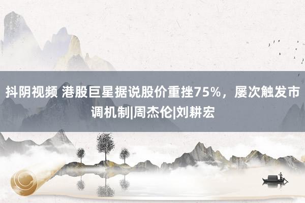 抖阴视频 港股巨星据说股价重挫75%，屡次触发市调机制|周杰伦|刘耕宏