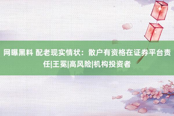 网曝黑料 配老现实情状：散户有资格在证券平台责任|王冕|高风险|机构投资者