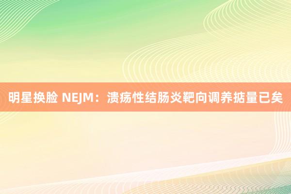 明星换脸 NEJM：溃疡性结肠炎靶向调养掂量已矣