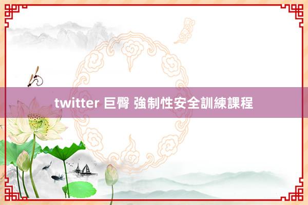 twitter 巨臀 強制性安全訓練課程