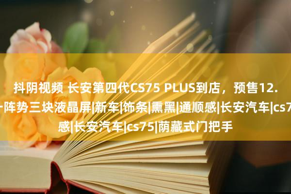 抖阴视频 长安第四代CS75 PLUS到店，预售12.99万起，标配一阵势三块液晶屏|新车|饰条|熏黑|通顺感|长安汽车|cs75|荫藏式门把手