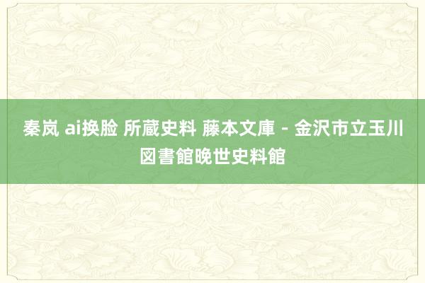 秦岚 ai换脸 所蔵史料 藤本文庫－金沢市立玉川図書館晚世史料館