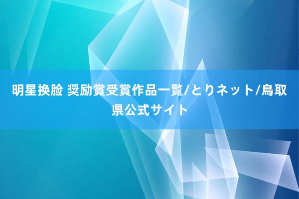 明星换脸 奨励賞受賞作品一覧/とりネット/鳥取県公式サイト