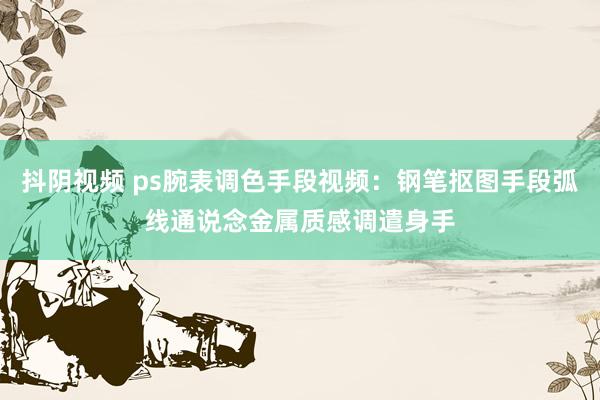 抖阴视频 ps腕表调色手段视频：钢笔抠图手段弧线通说念金属质感调遣身手