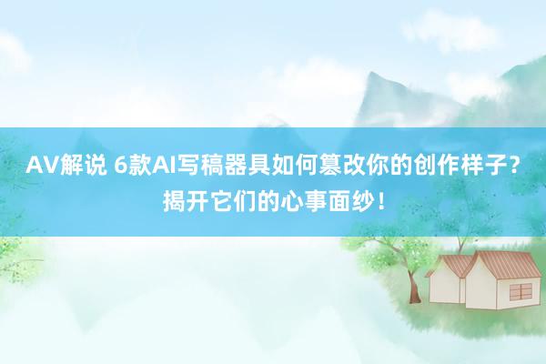AV解说 6款AI写稿器具如何篡改你的创作样子？揭开它们的心事面纱！